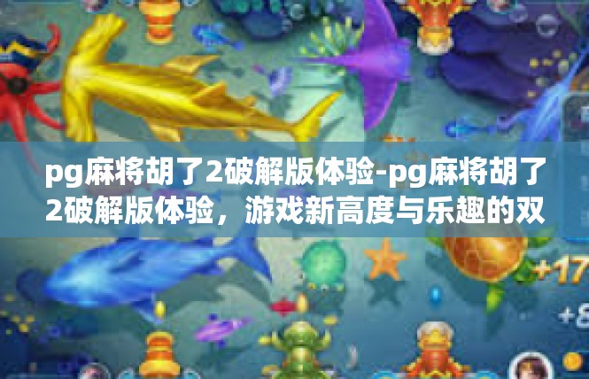 pg麻将胡了2破解版体验-pg麻将胡了2破解版体验，游戏新高度与乐趣的双重探索-pg麻将胡了2破解版体验