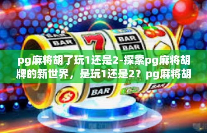 pg麻将胡了玩1还是2-探索pg麻将胡牌的新世界，是玩1还是2？pg麻将胡了玩1还是2