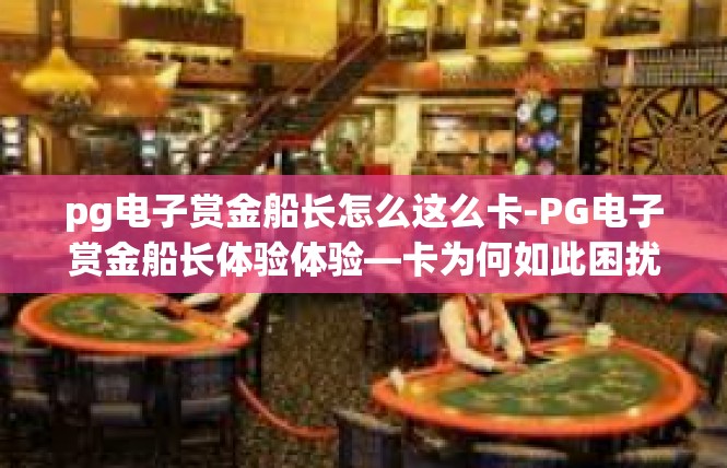 pg电子赏金船长怎么这么卡-PG电子赏金船长体验体验—卡为何如此困扰玩家？pg电子赏金船长怎么这么卡