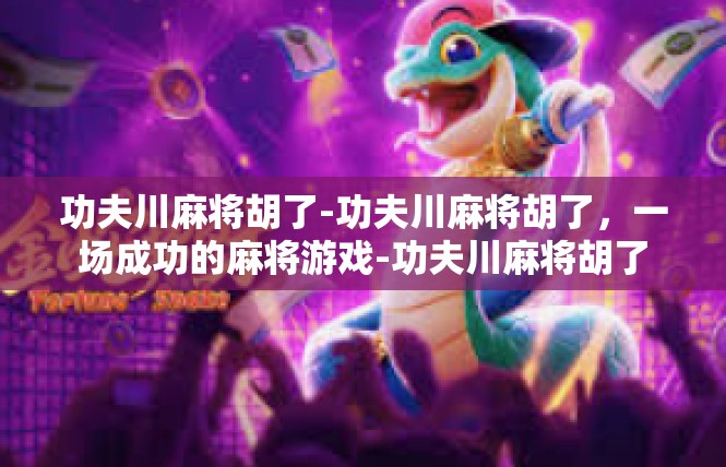 功夫川麻将胡了-功夫川麻将胡了，一场成功的麻将游戏-功夫川麻将胡了