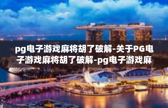 pg电子游戏麻将胡了破解-关于PG电子游戏麻将胡了破解-pg电子游戏麻将胡了破解