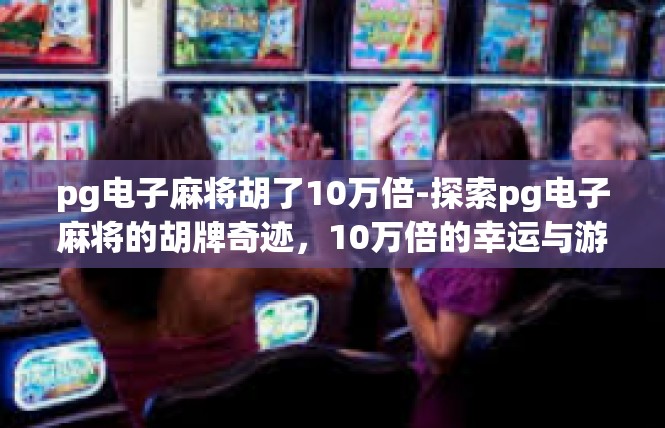 pg电子麻将胡了10万倍-探索pg电子麻将的胡牌奇迹，10万倍的幸运与游戏体验-pg电子麻将胡了10万倍