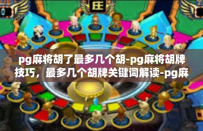 pg麻将胡了最多几个胡-pg麻将胡牌技巧，最多几个胡牌关键词解读-pg麻将胡了最多几个胡