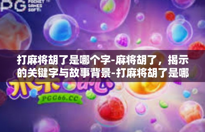 打麻将胡了是哪个字-麻将胡了，揭示的关键字与故事背景-打麻将胡了是哪个字