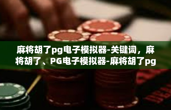 麻将胡了pg电子模拟器-关键词，麻将胡了、PG电子模拟器-麻将胡了pg电子模拟器