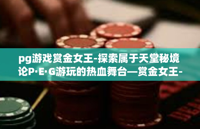 pg游戏赏金女王-探索属于天堂秘境 论P·E·G游玩的热血舞台—赏金女王-pg游戏赏金女王