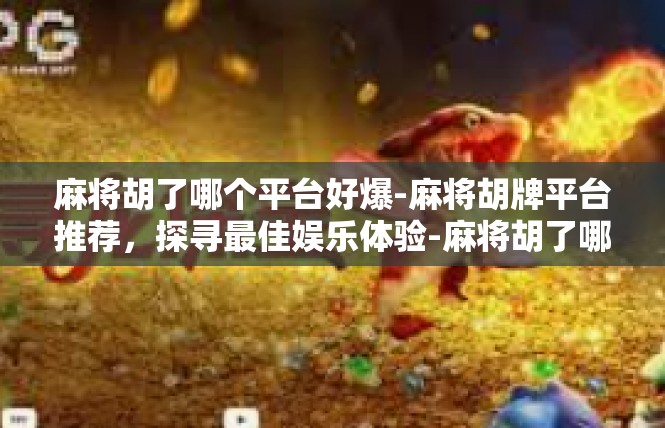 麻将胡了哪个平台好爆-麻将胡牌平台推荐，探寻最佳娱乐体验-麻将胡了哪个平台好爆