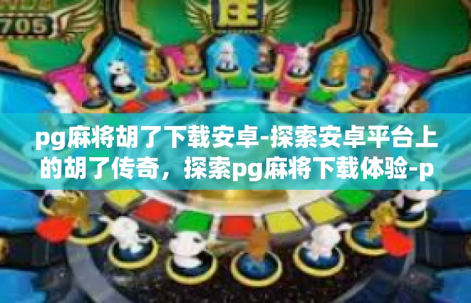 pg麻将胡了下载安卓-探索安卓平台上的胡了传奇，探索pg麻将下载体验-pg麻将胡了下载安卓