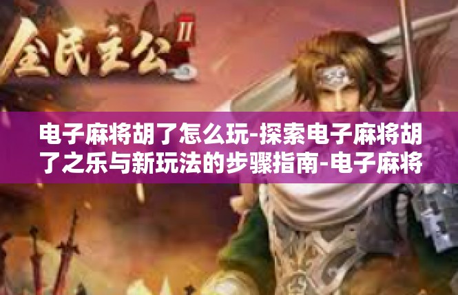 电子麻将胡了怎么玩-探索电子麻将胡了之乐与新玩法的步骤指南-电子麻将胡了怎么玩