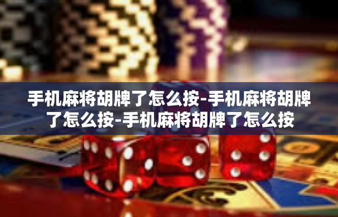手机麻将胡牌了怎么按-手机麻将胡牌了怎么按-手机麻将胡牌了怎么按