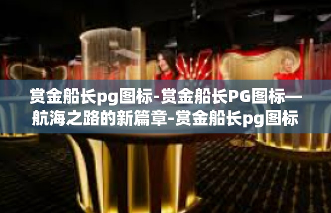 赏金船长pg图标-赏金船长PG图标—航海之路的新篇章-赏金船长pg图标
