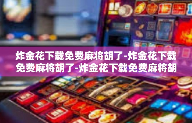 炸金花下载免费麻将胡了-炸金花下载免费麻将胡了-炸金花下载免费麻将胡了