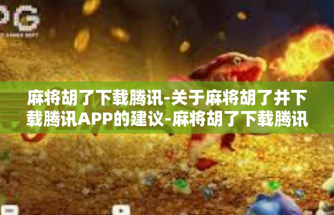 麻将胡了下载腾讯-关于麻将胡了并下载腾讯APP的建议-麻将胡了下载腾讯