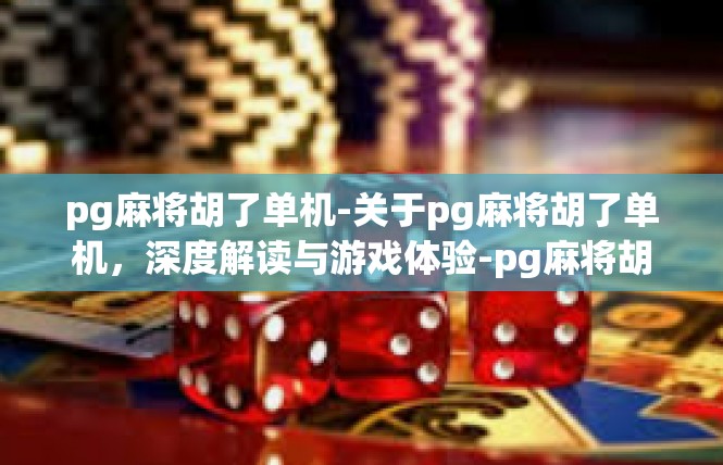 pg麻将胡了单机-关于pg麻将胡了单机，深度解读与游戏体验-pg麻将胡了单机