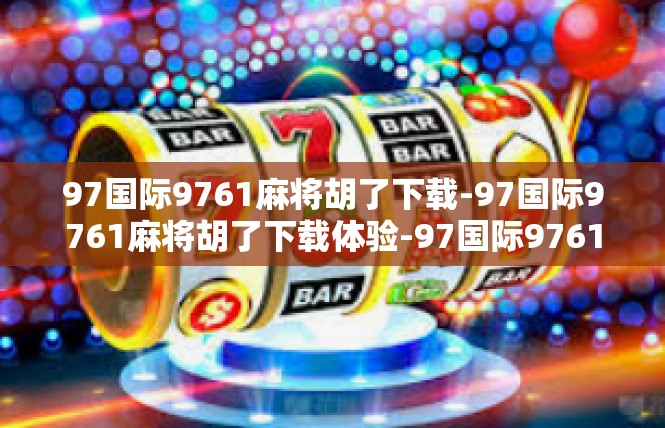 97国际9761麻将胡了下载-97国际9761麻将胡了下载体验-97国际9761麻将胡了下载