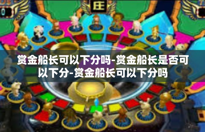 赏金船长可以下分吗-赏金船长是否可以下分-赏金船长可以下分吗