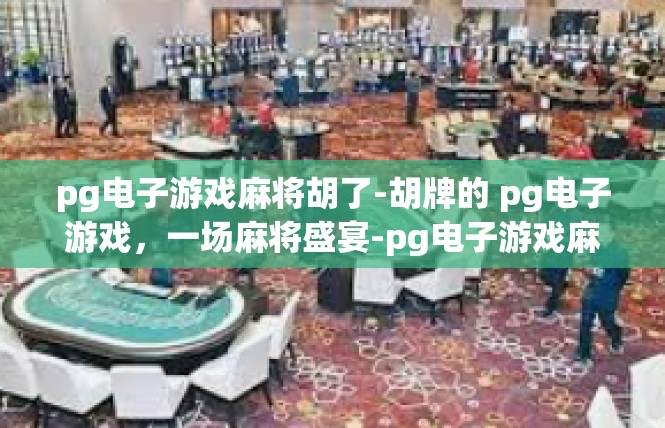 pg电子游戏麻将胡了-胡牌的 pg电子游戏，一场麻将盛宴-pg电子游戏麻将胡了
