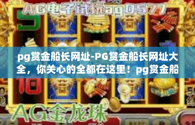 pg赏金船长网址-PG赏金船长网址大全，你关心的全都在这里！pg赏金船长网址