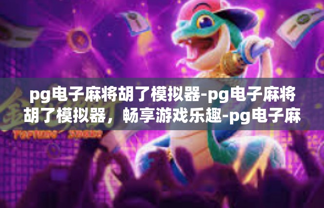 pg电子麻将胡了模拟器-pg电子麻将胡了模拟器，畅享游戏乐趣-pg电子麻将胡了模拟器
