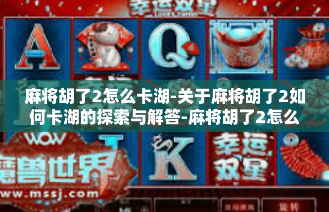 麻将胡了2怎么卡湖-关于麻将胡了2如何卡湖的探索与解答-麻将胡了2怎么卡湖