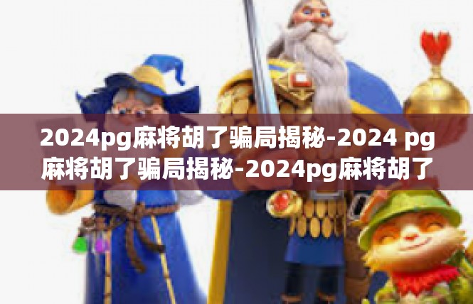 2024pg麻将胡了骗局揭秘-2024 pg麻将胡了骗局揭秘-2024pg麻将胡了骗局揭秘