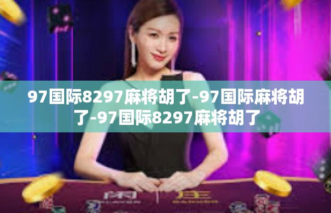97国际8297麻将胡了-97国际麻将胡了-97国际8297麻将胡了