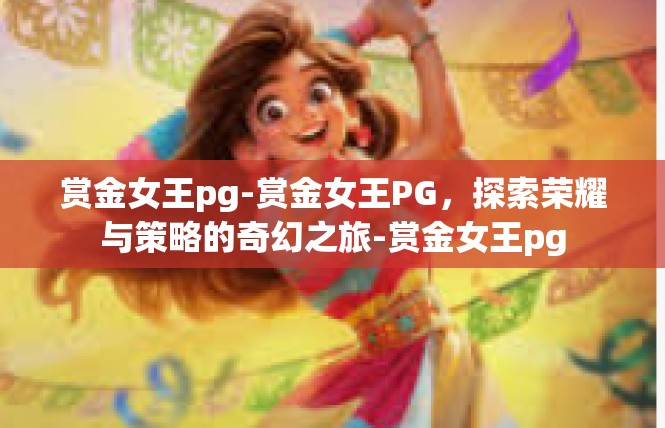 赏金女王pg-赏金女王PG，探索荣耀与策略的奇幻之旅-赏金女王pg