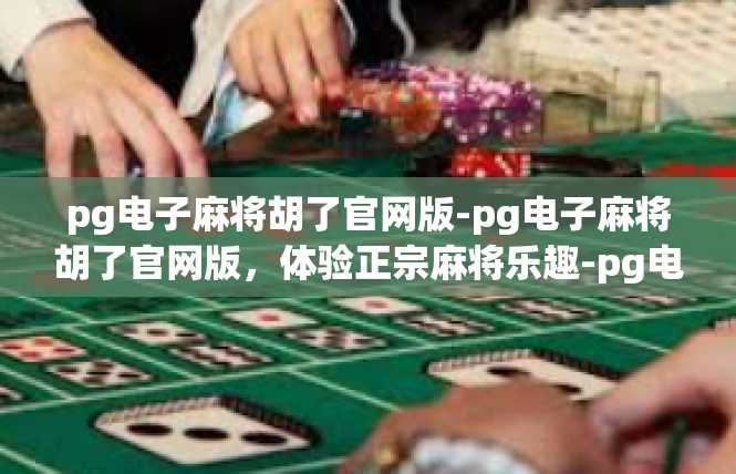 pg电子麻将胡了官网版-pg电子麻将胡了官网版，体验正宗麻将乐趣-pg电子麻将胡了官网版