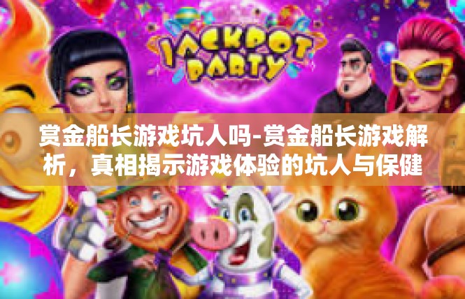 赏金船长游戏坑人吗-赏金船长游戏解析，真相揭示游戏体验的坑人与保健篇-赏金船长游戏坑人吗