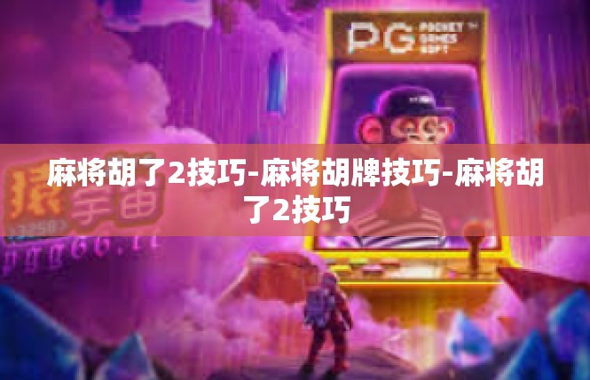 麻将胡了2技巧-麻将胡牌技巧-麻将胡了2技巧
