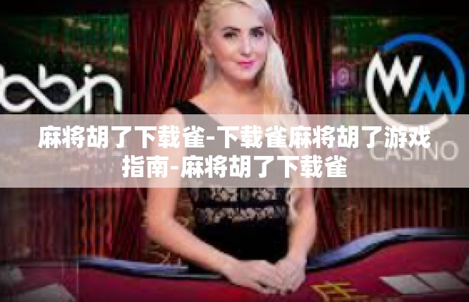 麻将胡了下载雀-下载雀麻将胡了游戏指南-麻将胡了下载雀