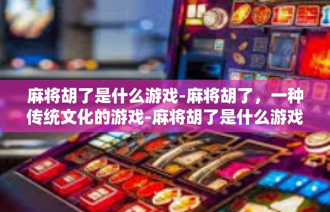 麻将胡了是什么游戏-麻将胡了，一种传统文化的游戏-麻将胡了是什么游戏