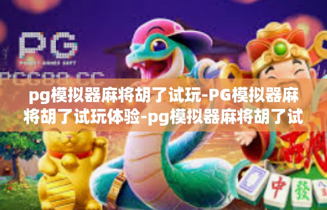 pg模拟器麻将胡了试玩-PG模拟器麻将胡了试玩体验-pg模拟器麻将胡了试玩