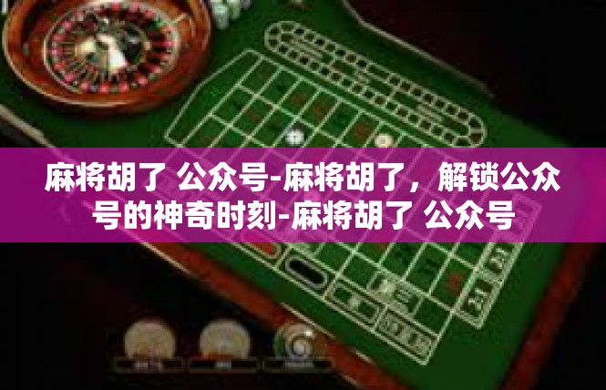 麻将胡了 公众号-麻将胡了，解锁公众号的神奇时刻-麻将胡了 公众号