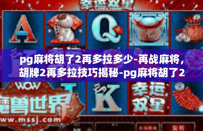 pg麻将胡了2再多拉多少-再战麻将，胡牌2再多拉技巧揭秘-pg麻将胡了2再多拉多少
