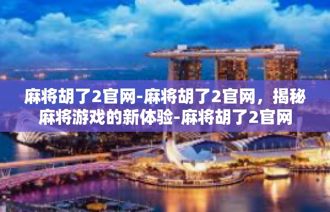 麻将胡了2官网-麻将胡了2官网，揭秘麻将游戏的新体验-麻将胡了2官网