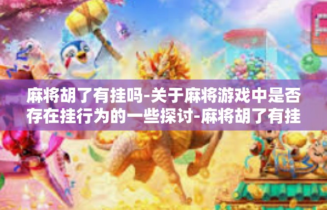 麻将胡了有挂吗-关于麻将游戏中是否存在挂行为的一些探讨-麻将胡了有挂吗