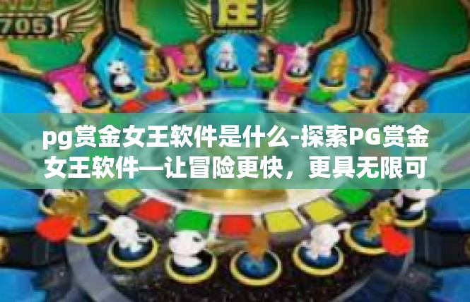 pg赏金女王软件是什么-探索PG赏金女王软件—让冒险更快，更具无限可能！pg赏金女王软件是什么