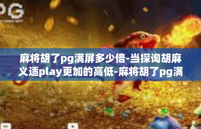 麻将胡了pg满屏多少倍-当探询胡麻义适play更加的高低-麻将胡了pg满屏多少倍