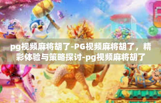 pg视频麻将胡了-PG视频麻将胡了，精彩体验与策略探讨-pg视频麻将胡了