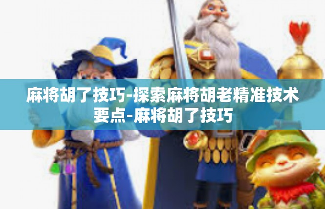 麻将胡了技巧-探索麻将胡老精准技术要点-麻将胡了技巧