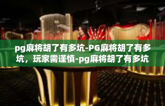 pg麻将胡了有多坑-PG麻将胡了有多坑，玩家需谨慎-pg麻将胡了有多坑