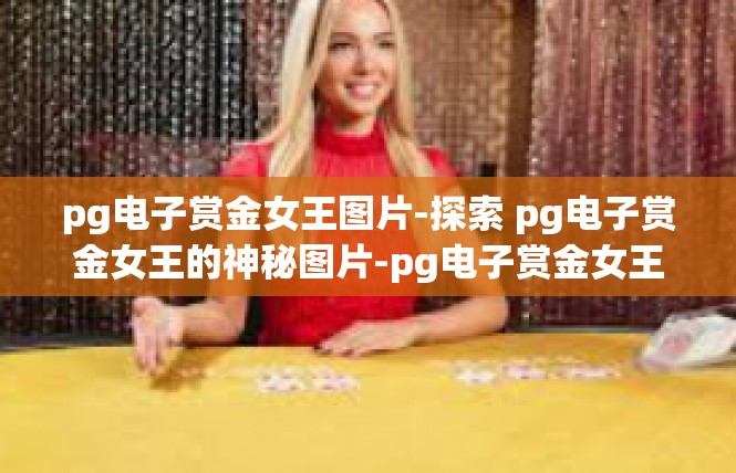 pg电子赏金女王图片-探索 pg电子赏金女王的神秘图片-pg电子赏金女王图片