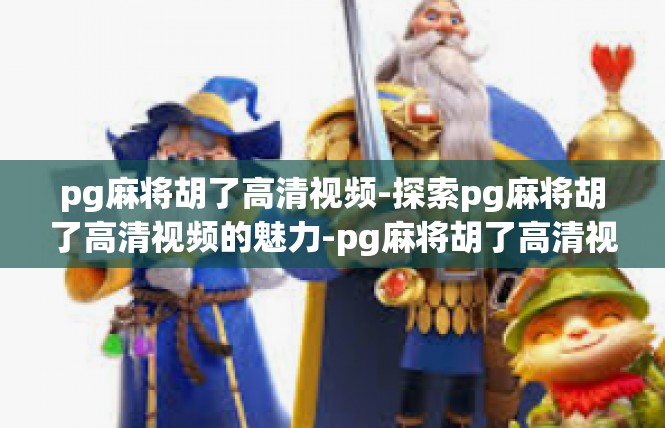 pg麻将胡了高清视频-探索pg麻将胡了高清视频的魅力-pg麻将胡了高清视频