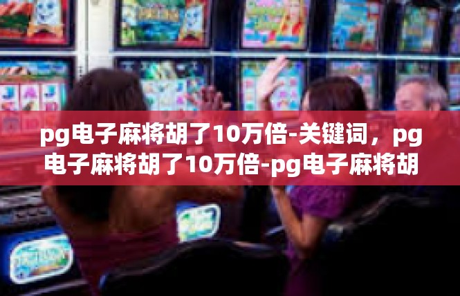 pg电子麻将胡了10万倍-关键词，pg电子麻将胡了10万倍-pg电子麻将胡了10万倍