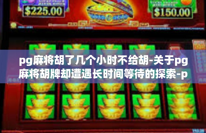 pg麻将胡了几个小时不给胡-关于pg麻将胡牌却遭遇长时间等待的探索-pg麻将胡了几个小时不给胡