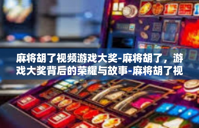 麻将胡了视频游戏大奖-麻将胡了，游戏大奖背后的荣耀与故事-麻将胡了视频游戏大奖