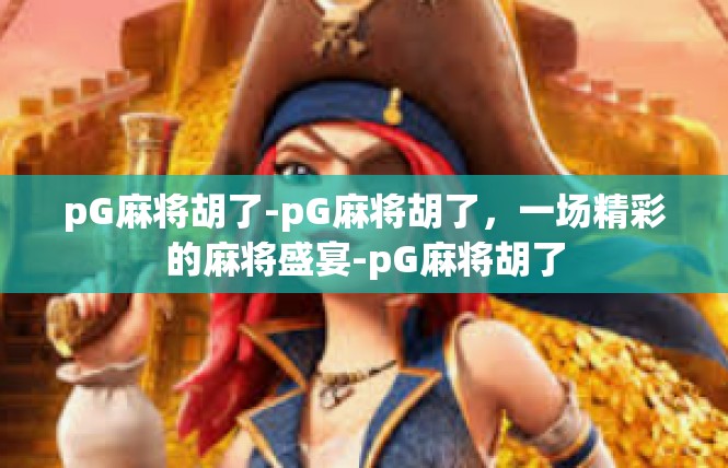 pG麻将胡了-pG麻将胡了，一场精彩的麻将盛宴-pG麻将胡了