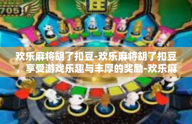 欢乐麻将胡了扣豆-欢乐麻将胡了扣豆，享受游戏乐趣与丰厚的奖励-欢乐麻将胡了扣豆