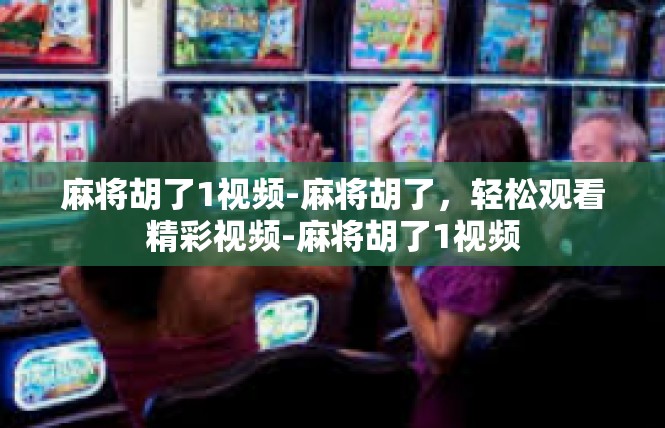 麻将胡了1视频-麻将胡了，轻松观看精彩视频-麻将胡了1视频